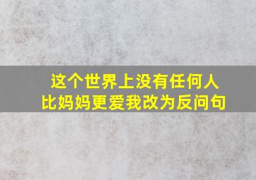 这个世界上没有任何人比妈妈更爱我改为反问句