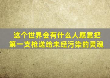 这个世界会有什么人愿意把第一支枪送给未经污染的灵魂