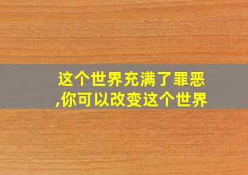 这个世界充满了罪恶,你可以改变这个世界