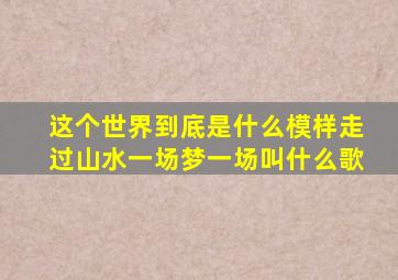 这个世界到底是什么模样走过山水一场梦一场叫什么歌