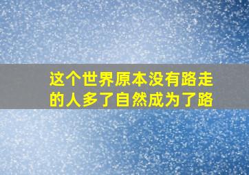 这个世界原本没有路走的人多了自然成为了路