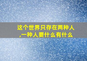 这个世界只存在两种人,一种人要什么有什么