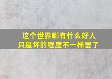 这个世界哪有什么好人只是坏的程度不一样罢了