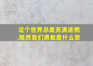 这个世界总是充满迷惘,既然我们勇敢是什么歌