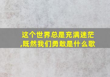 这个世界总是充满迷茫,既然我们勇敢是什么歌