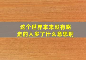 这个世界本来没有路走的人多了什么意思啊