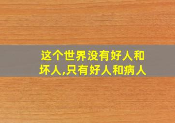 这个世界没有好人和坏人,只有好人和病人