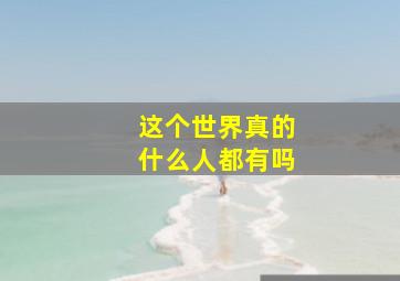 这个世界真的什么人都有吗