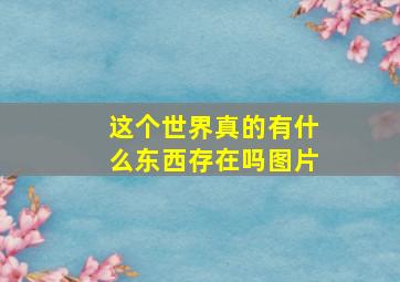 这个世界真的有什么东西存在吗图片