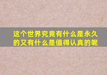 这个世界究竟有什么是永久的又有什么是值得认真的呢