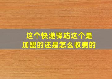 这个快递驿站这个是加盟的还是怎么收费的