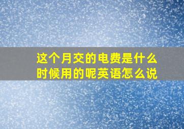 这个月交的电费是什么时候用的呢英语怎么说