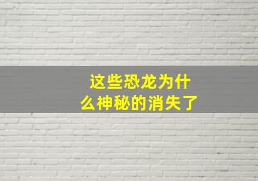 这些恐龙为什么神秘的消失了