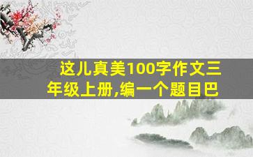 这儿真美100字作文三年级上册,编一个题目巴