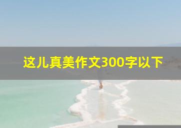 这儿真美作文300字以下