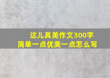 这儿真美作文300字简单一点优美一点怎么写