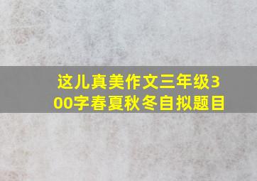 这儿真美作文三年级300字春夏秋冬自拟题目