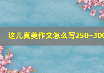 这儿真美作文怎么写250~300