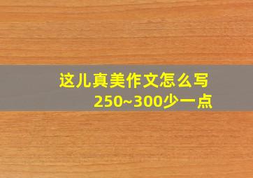 这儿真美作文怎么写250~300少一点