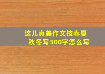 这儿真美作文按春夏秋冬写300字怎么写