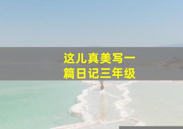 这儿真美写一篇日记三年级