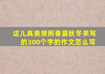 这儿真美按照春夏秋冬来写的300个字的作文怎么写