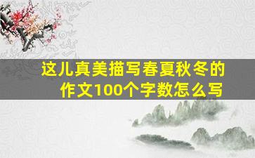 这儿真美描写春夏秋冬的作文100个字数怎么写