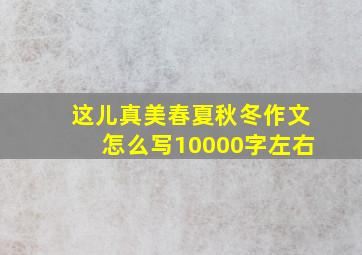 这儿真美春夏秋冬作文怎么写10000字左右