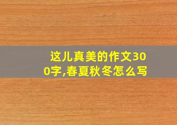 这儿真美的作文300字,春夏秋冬怎么写