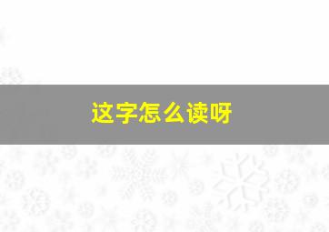 这字怎么读呀