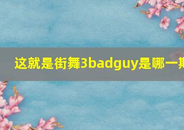 这就是街舞3badguy是哪一期