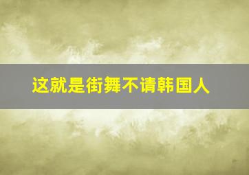 这就是街舞不请韩国人