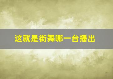 这就是街舞哪一台播出