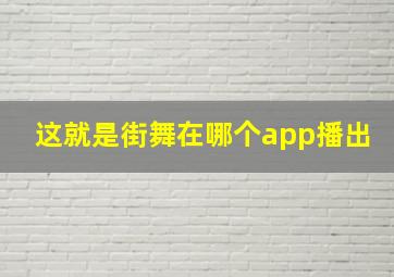 这就是街舞在哪个app播出