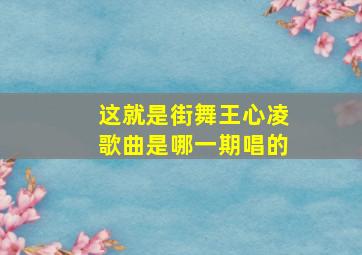 这就是街舞王心凌歌曲是哪一期唱的