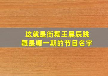 这就是街舞王晨辰跳舞是哪一期的节目名字