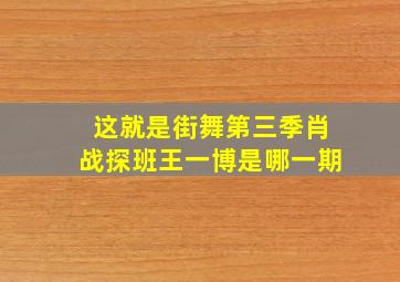 这就是街舞第三季肖战探班王一博是哪一期