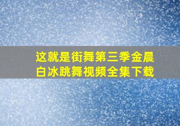 这就是街舞第三季金晨白冰跳舞视频全集下载