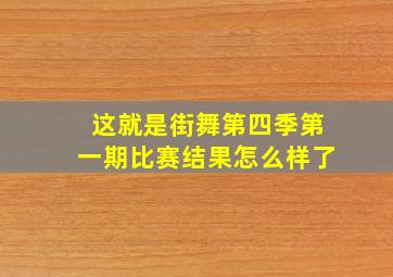 这就是街舞第四季第一期比赛结果怎么样了