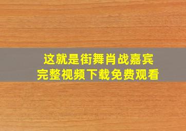 这就是街舞肖战嘉宾完整视频下载免费观看