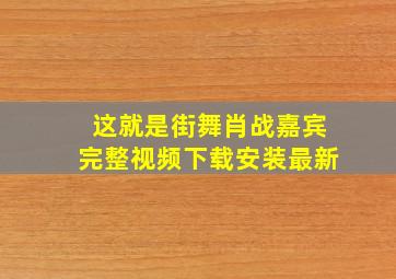 这就是街舞肖战嘉宾完整视频下载安装最新