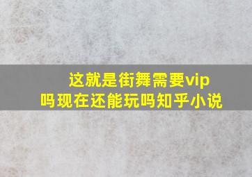 这就是街舞需要vip吗现在还能玩吗知乎小说