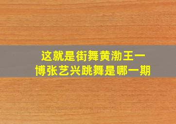 这就是街舞黄渤王一博张艺兴跳舞是哪一期