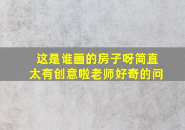 这是谁画的房子呀简直太有创意啦老师好奇的问