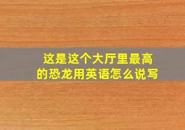 这是这个大厅里最高的恐龙用英语怎么说写