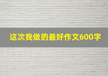 这次我做的最好作文600字