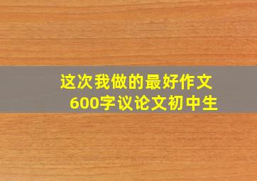 这次我做的最好作文600字议论文初中生