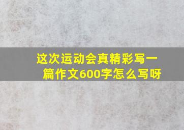 这次运动会真精彩写一篇作文600字怎么写呀