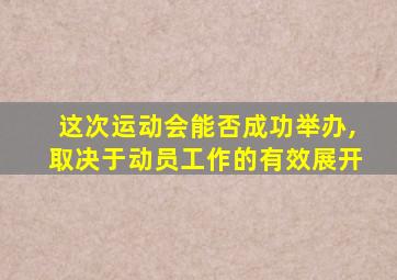 这次运动会能否成功举办,取决于动员工作的有效展开