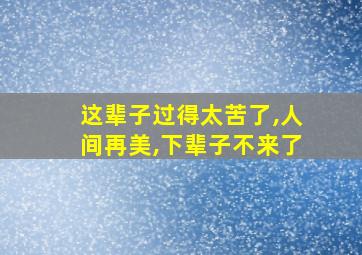 这辈子过得太苦了,人间再美,下辈子不来了